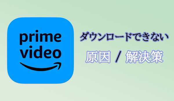 Amazonプライムビデオダウンロードできない原因及び解決策