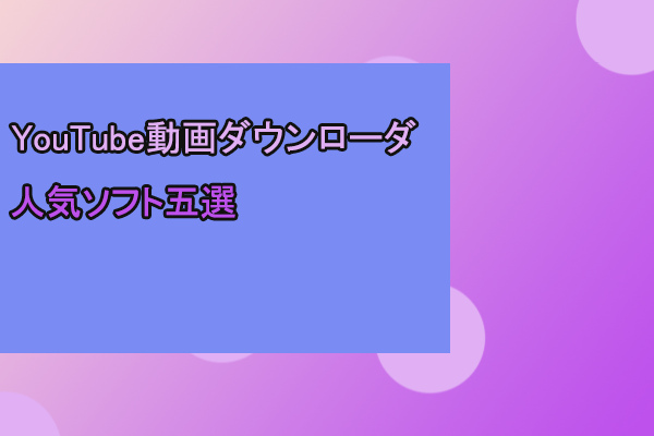 YouTubeの動画ダウンローダ人気ソフト五選